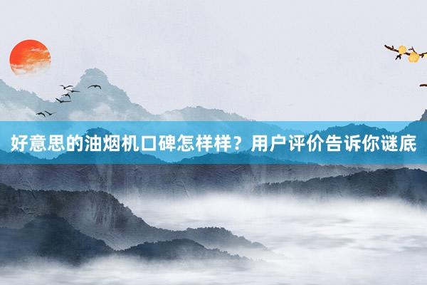 好意思的油烟机口碑怎样样？用户评价告诉你谜底